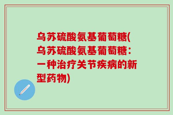 乌苏硫酸氨基葡萄糖(乌苏硫酸氨基葡萄糖：一种治疗关节疾病的新型药物)