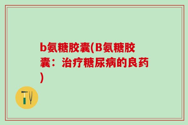 b氨糖胶囊(B氨糖胶囊：治疗糖尿病的良药)