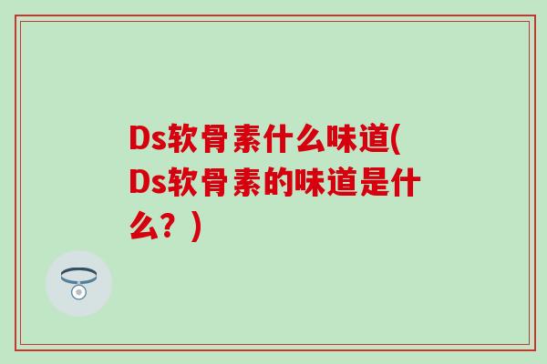 Ds软骨素什么味道(Ds软骨素的味道是什么？)