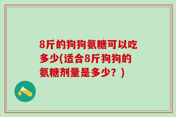 8斤的狗狗氨糖可以吃多少(适合8斤狗狗的氨糖剂量是多少？)