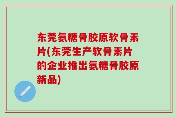 东莞氨糖骨胶原软骨素片(东莞生产软骨素片的企业推出氨糖骨胶原新品)