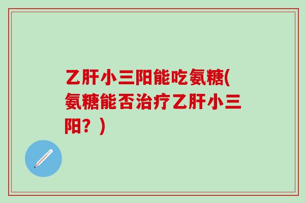 小三阳能吃氨糖(氨糖能否小三阳？)