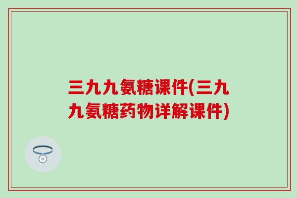 三九九氨糖课件(三九九氨糖详解课件)