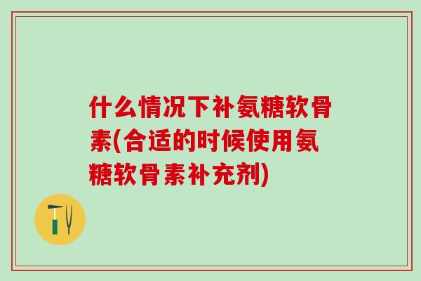 什么情况下补氨糖软骨素(合适的时候使用氨糖软骨素补充剂)
