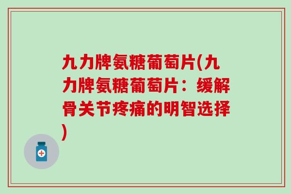 九力牌氨糖葡萄片(九力牌氨糖葡萄片：缓解骨关节的明智选择)