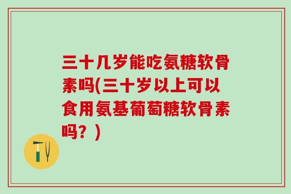 三十几岁能吃氨糖软骨素吗(三十岁以上可以食用氨基葡萄糖软骨素吗？)