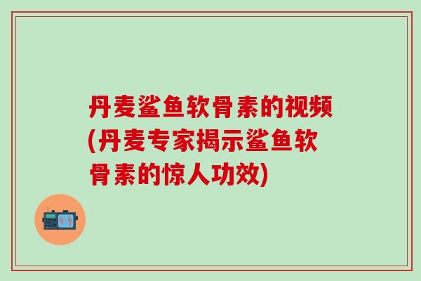 丹麦鲨鱼软骨素的视频(丹麦专家揭示鲨鱼软骨素的惊人功效)