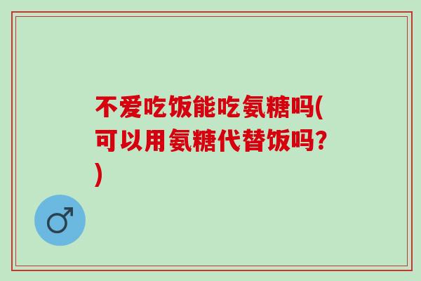 不爱吃饭能吃氨糖吗(可以用氨糖代替饭吗？)