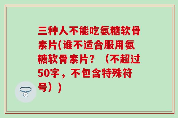 三种人不能吃氨糖软骨素片(谁不适合服用氨糖软骨素片？（不超过50字，不包含特殊符号）)