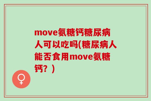 move氨糖钙人可以吃吗(人能否食用move氨糖钙？)