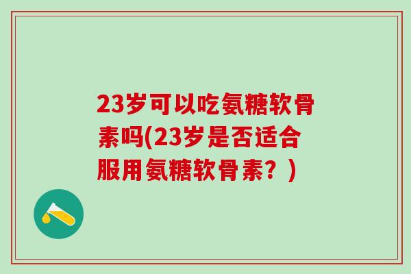23岁可以吃氨糖软骨素吗(23岁是否适合服用氨糖软骨素？)