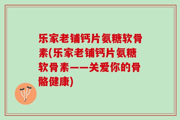 乐家老铺钙片氨糖软骨素(乐家老铺钙片氨糖软骨素——关爱你的骨骼健康)