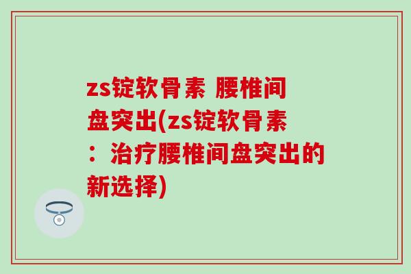zs锭软骨素 腰椎间盘突出(zs锭软骨素：腰椎间盘突出的新选择)