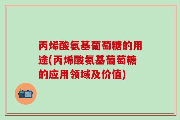 丙烯酸氨基葡萄糖的用途(丙烯酸氨基葡萄糖的应用领域及价值)