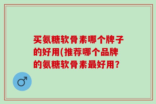 买氨糖软骨素哪个牌子的好用(推荐哪个品牌的氨糖软骨素好用？
