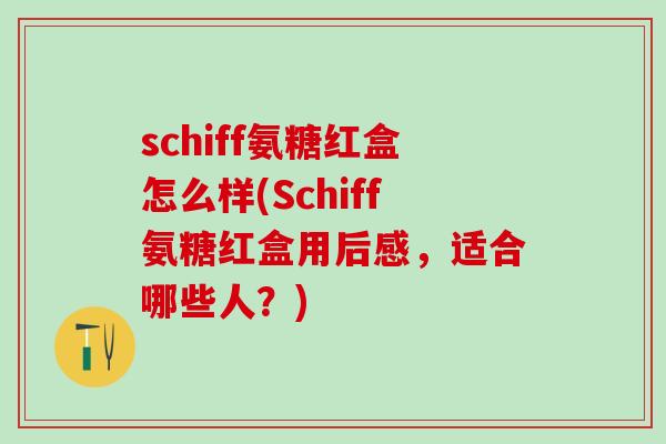 schiff氨糖红盒怎么样(Schiff氨糖红盒用后感，适合哪些人？)