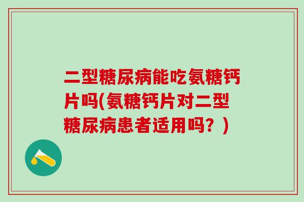 二型能吃氨糖钙片吗(氨糖钙片对二型患者适用吗？)