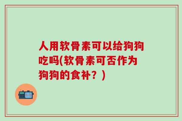 人用软骨素可以给狗狗吃吗(软骨素可否作为狗狗的食补？)
