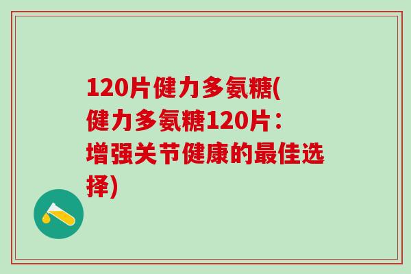 120片健力多氨糖(健力多氨糖120片：增强关节健康的佳选择)