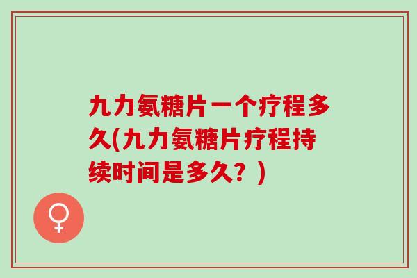 九力氨糖片一个疗程多久(九力氨糖片疗程持续时间是多久？)