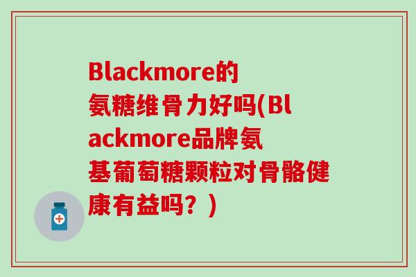 Blackmore的氨糖维骨力好吗(Blackmore品牌氨基葡萄糖颗粒对骨骼健康有益吗？)