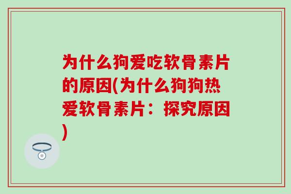 为什么狗爱吃软骨素片的原因(为什么狗狗热爱软骨素片：探究原因)