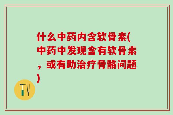 什么中药内含软骨素(中药中发现含有软骨素，或有助治疗骨骼问题)