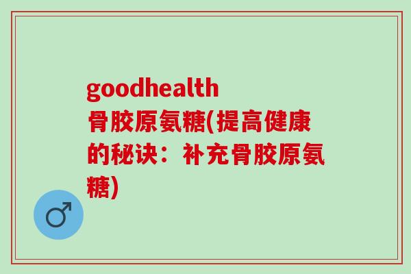 goodhealth骨胶原氨糖(提高健康的秘诀：补充骨胶原氨糖)