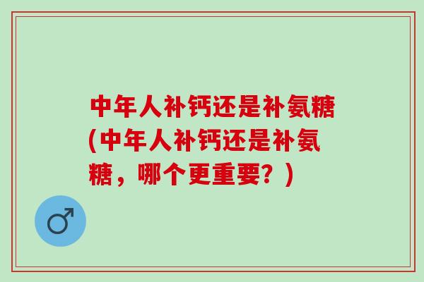 中年人补钙还是补氨糖(中年人补钙还是补氨糖，哪个更重要？)