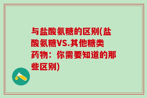与盐酸氨糖的区别(盐酸氨糖VS.其他糖类药物：你需要知道的那些区别)