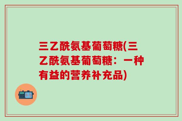 三乙酰氨基葡萄糖(三乙酰氨基葡萄糖：一种有益的营养补充品)