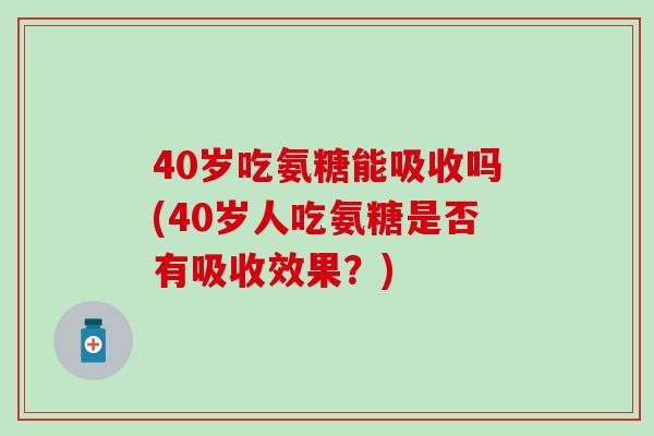 40岁吃氨糖能吸收吗(40岁人吃氨糖是否有吸收效果？)