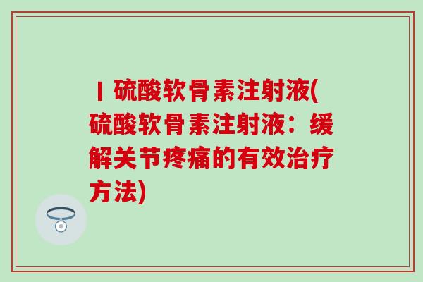 丨硫酸软骨素注射液(硫酸软骨素注射液：缓解关节疼痛的有效治疗方法)
