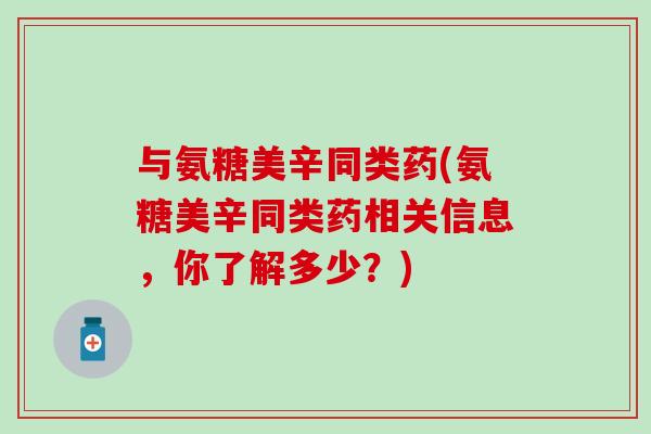与氨糖美辛同类药(氨糖美辛同类药相关信息，你了解多少？)