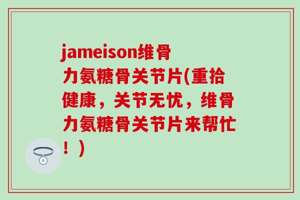 jameison维骨力氨糖骨关节片(重拾健康，关节无忧，维骨力氨糖骨关节片来帮忙！)