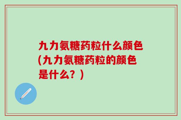 九力氨糖药粒什么颜色(九力氨糖药粒的颜色是什么？)