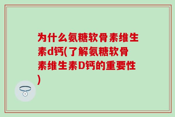 为什么氨糖软骨素维生素d钙(了解氨糖软骨素维生素D钙的重要性)