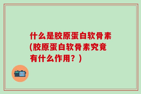 什么是胶原蛋白软骨素(胶原蛋白软骨素究竟有什么作用？)