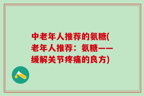 中老年人推荐的氨糖(老年人推荐：氨糖——缓解关节的良方)