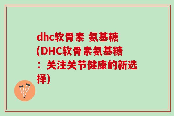 dhc软骨素 氨基糖(DHC软骨素氨基糖：关注关节健康的新选择)