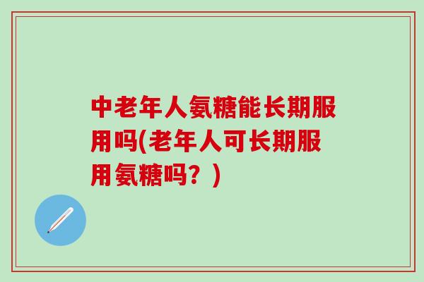 中老年人氨糖能长期服用吗(老年人可长期服用氨糖吗？)