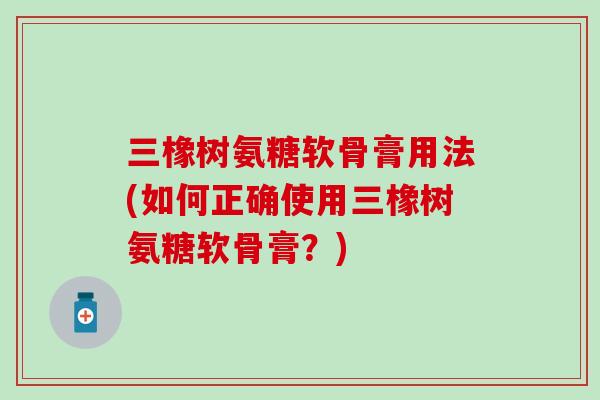 三橡树氨糖软骨膏用法(如何正确使用三橡树氨糖软骨膏？)