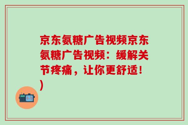 京东氨糖广告视频京东氨糖广告视频：缓解关节，让你更舒适！)