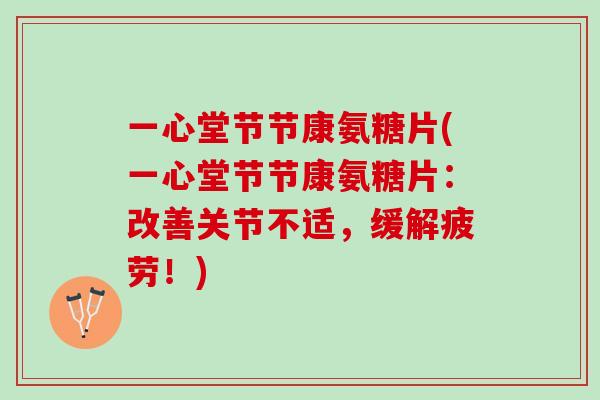 一心堂节节康氨糖片(一心堂节节康氨糖片：改善关节不适，缓解疲劳！)