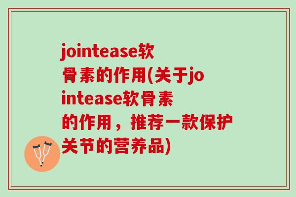 jointease软骨素的作用(关于jointease软骨素的作用，推荐一款保护关节的营养品)