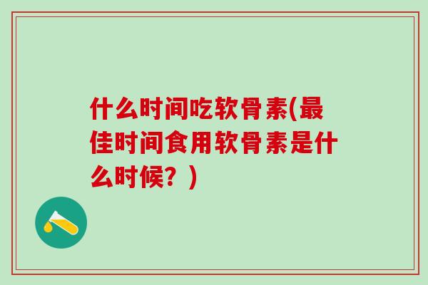 什么时间吃软骨素(佳时间食用软骨素是什么时候？)