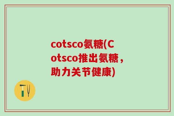 cotsco氨糖(Cotsco推出氨糖，助力关节健康)