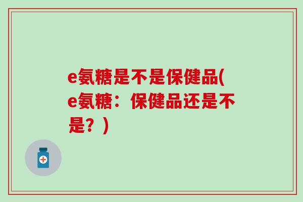 e氨糖是不是保健品(e氨糖：保健品还是不是？)