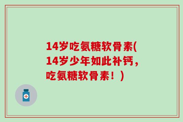 14岁吃氨糖软骨素(14岁少年如此补钙，吃氨糖软骨素！)