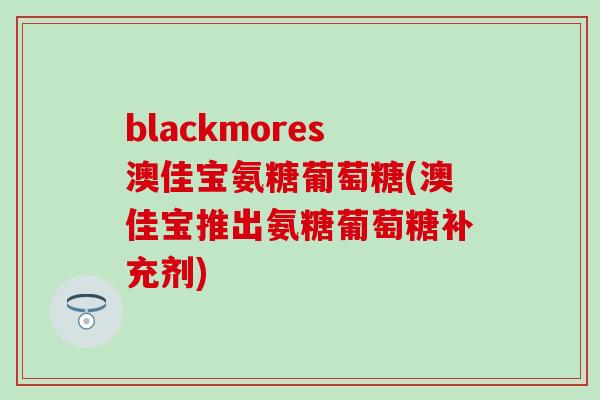 blackmores澳佳宝氨糖葡萄糖(澳佳宝推出氨糖葡萄糖补充剂)